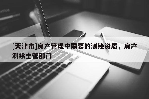 [天津市]房产管理中需要的测绘资质，房产测绘主管部门