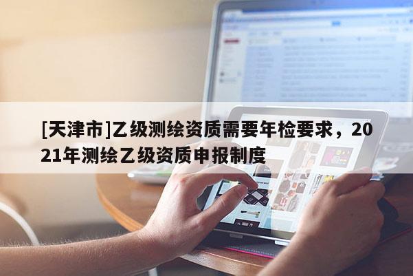 [天津市]乙级测绘资质需要年检要求，2021年测绘乙级资质申报制度