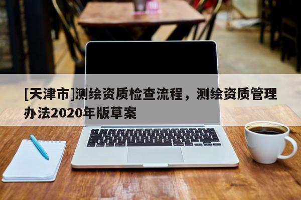 [天津市]测绘资质检查流程，测绘资质管理办法2020年版草案