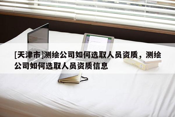 [天津市]测绘公司如何选取人员资质，测绘公司如何选取人员资质信息