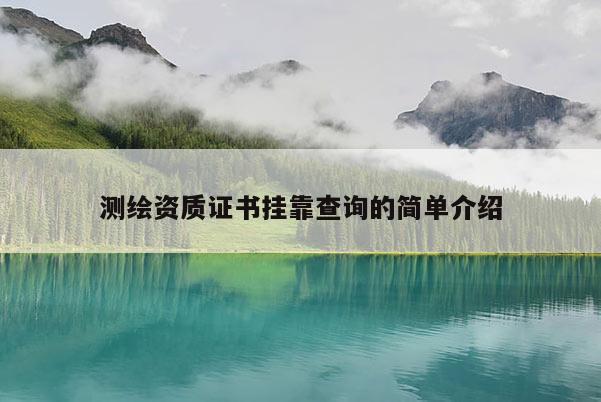 测绘资质证书挂靠查询的简单介绍