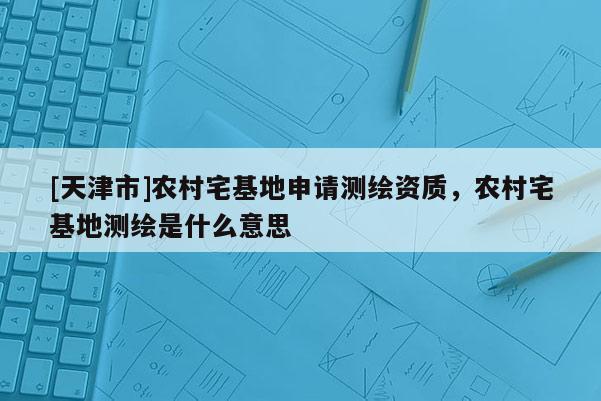 [天津市]农村宅基地申请测绘资质，农村宅基地测绘是什么意思