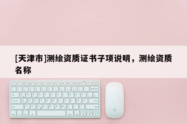 [天津市]测绘资质证书子项说明，测绘资质名称