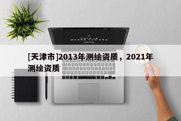 [天津市]2013年测绘资质，2021年测绘资质