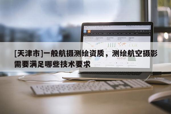 [天津市]一般航摄测绘资质，测绘航空摄影需要满足哪些技术要求