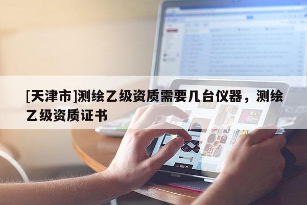 [天津市]测绘乙级资质需要几台仪器，测绘乙级资质证书