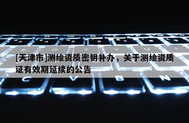 [天津市]测绘资质密钥补办，关于测绘资质证有效期延续的公告