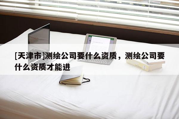 [天津市]测绘公司要什么资质，测绘公司要什么资质才能进