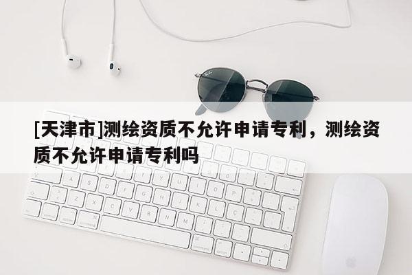 [天津市]测绘资质不允许申请专利，测绘资质不允许申请专利吗