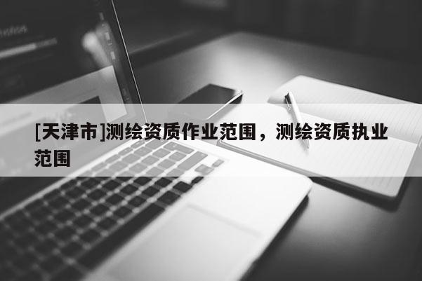 [天津市]测绘资质作业范围，测绘资质执业范围