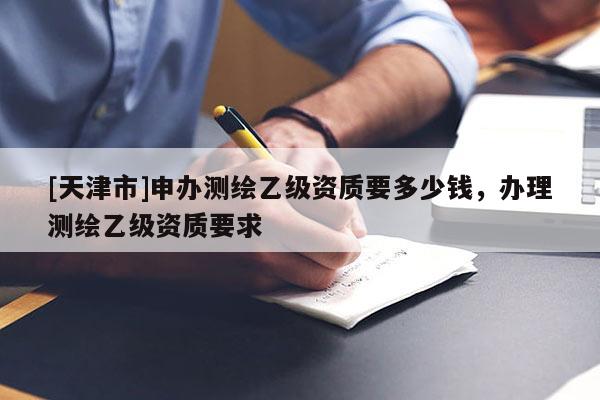 [天津市]申办测绘乙级资质要多少钱，办理测绘乙级资质要求