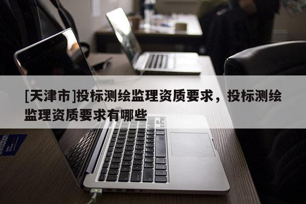 [天津市]投标测绘监理资质要求，投标测绘监理资质要求有哪些