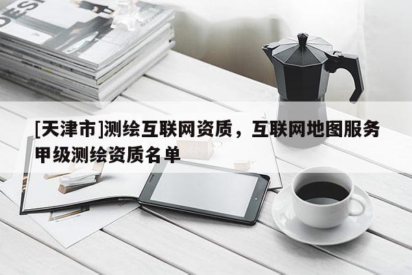 [天津市]测绘互联网资质，互联网地图服务甲级测绘资质名单