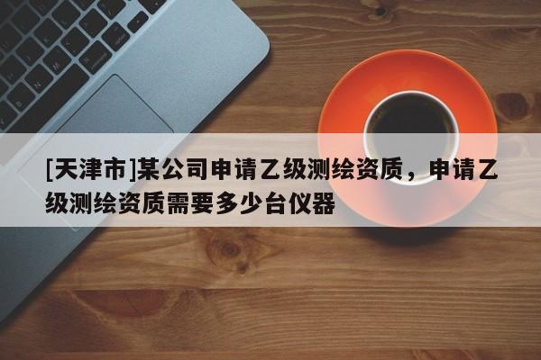 [天津市]某公司申请乙级测绘资质，申请乙级测绘资质需要多少台仪器
