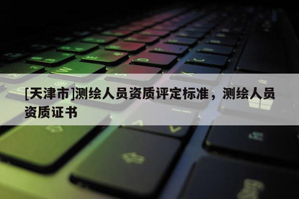 [天津市]测绘人员资质评定标准，测绘人员资质证书