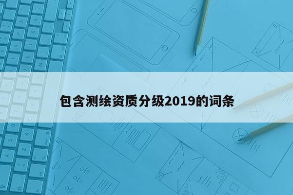 包含测绘资质分级2019的词条
