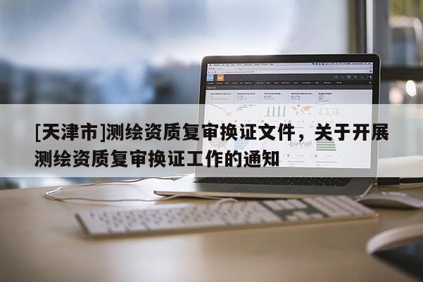 [天津市]测绘资质复审换证文件，关于开展测绘资质复审换证工作的通知