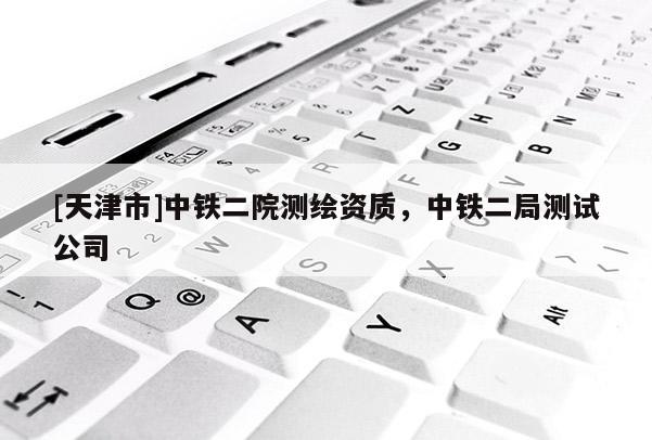 [天津市]中铁二院测绘资质，中铁二局测试公司