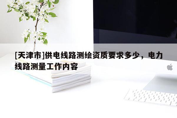 [天津市]供电线路测绘资质要求多少，电力线路测量工作内容