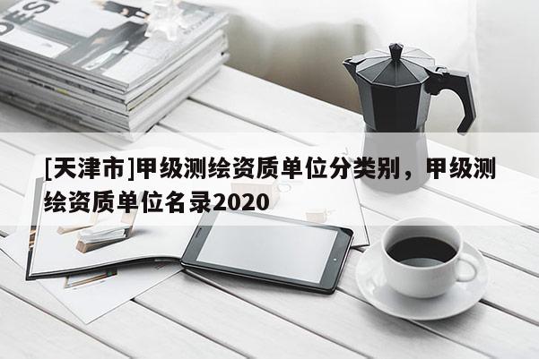 [天津市]甲级测绘资质单位分类别，甲级测绘资质单位名录2020