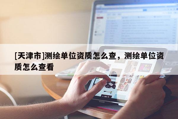 [天津市]测绘单位资质怎么查，测绘单位资质怎么查看