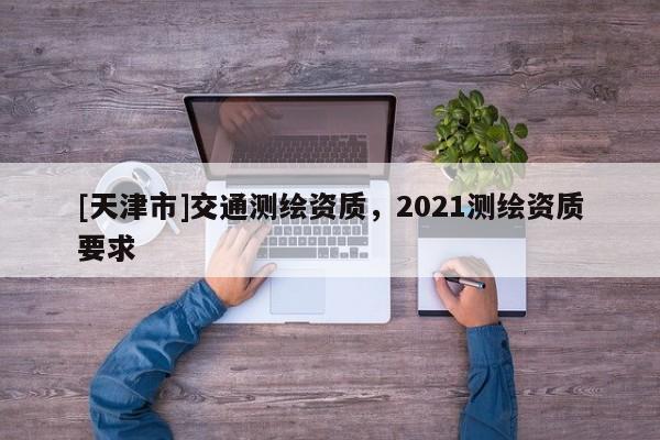 [天津市]交通测绘资质，2021测绘资质要求