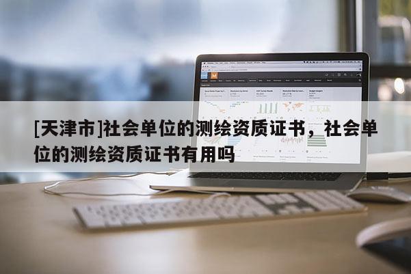 [天津市]社会单位的测绘资质证书，社会单位的测绘资质证书有用吗