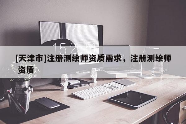 [天津市]注册测绘师资质需求，注册测绘师 资质