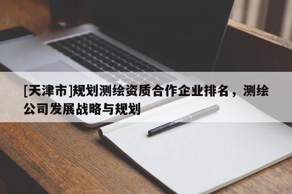 [天津市]规划测绘资质合作企业排名，测绘公司发展战略与规划