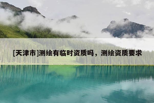 [天津市]测绘有临时资质吗，测绘资质要求