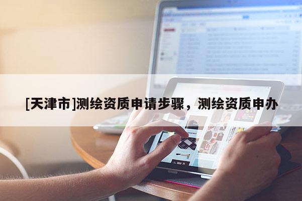 [天津市]测绘资质申请步骤，测绘资质申办
