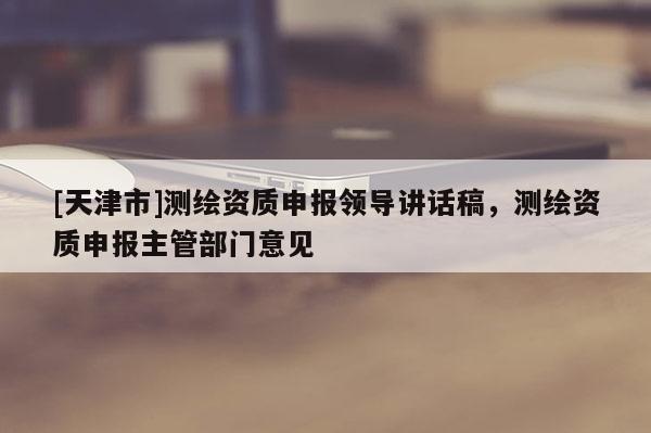 [天津市]测绘资质申报领导讲话稿，测绘资质申报主管部门意见