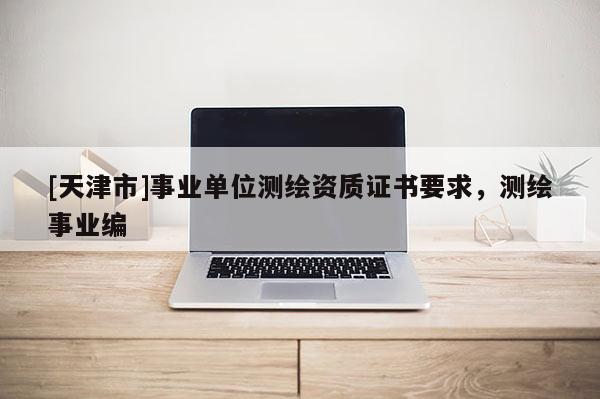 [天津市]事业单位测绘资质证书要求，测绘事业编