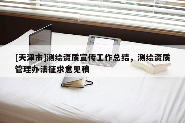 [天津市]测绘资质宣传工作总结，测绘资质管理办法征求意见稿