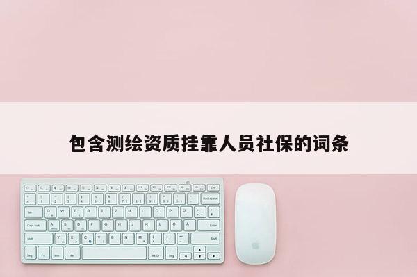 包含测绘资质挂靠人员社保的词条