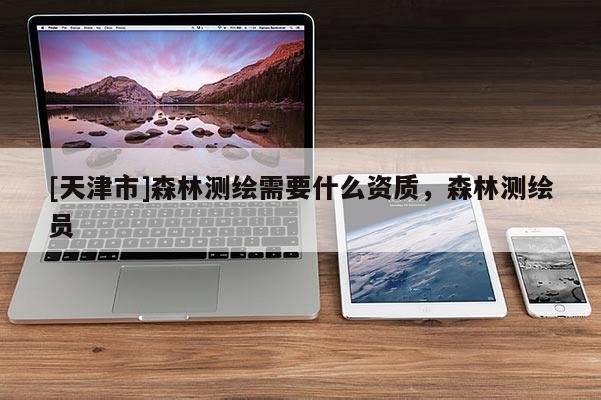 [天津市]森林测绘需要什么资质，森林测绘员