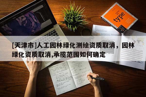 [天津市]人工园林绿化测绘资质取消，园林绿化资质取消,承揽范围如何确定