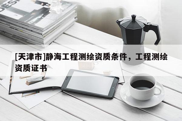 [天津市]静海工程测绘资质条件，工程测绘资质证书
