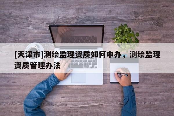 [天津市]测绘监理资质如何申办，测绘监理资质管理办法