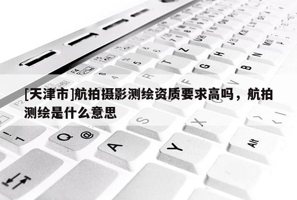 [天津市]航拍摄影测绘资质要求高吗，航拍测绘是什么意思