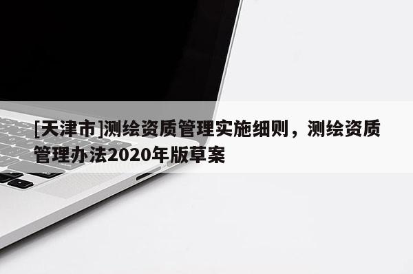 [天津市]测绘资质管理实施细则，测绘资质管理办法2020年版草案