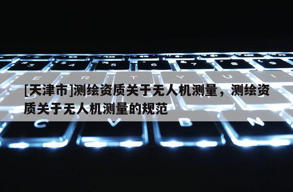 [天津市]测绘资质关于无人机测量，测绘资质关于无人机测量的规范