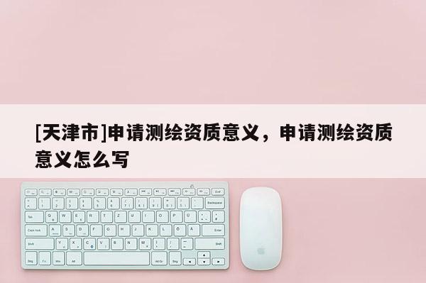 [天津市]申请测绘资质意义，申请测绘资质意义怎么写
