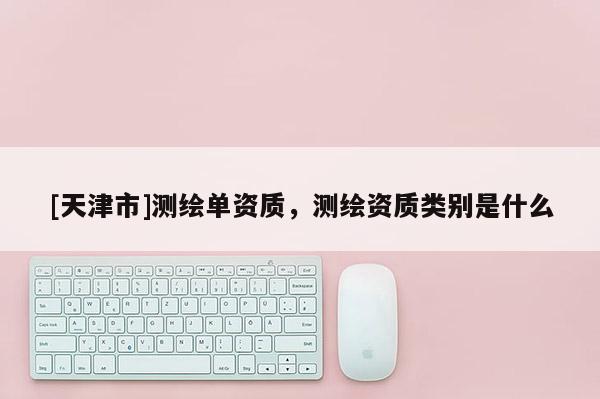 [天津市]测绘单资质，测绘资质类别是什么