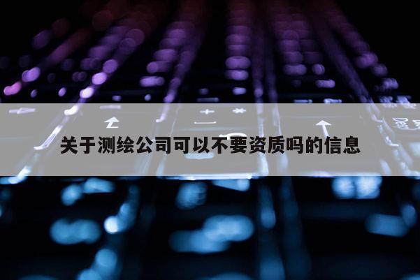 关于测绘公司可以不要资质吗的信息