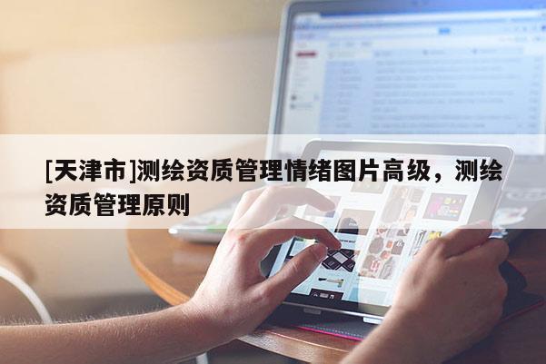 [天津市]测绘资质管理情绪图片高级，测绘资质管理原则