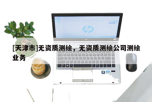 [天津市]无资质测绘，无资质测绘公司测绘业务