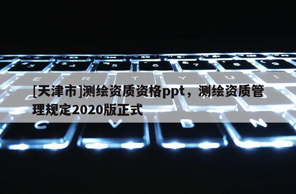 [天津市]测绘资质资格ppt，测绘资质管理规定2020版正式