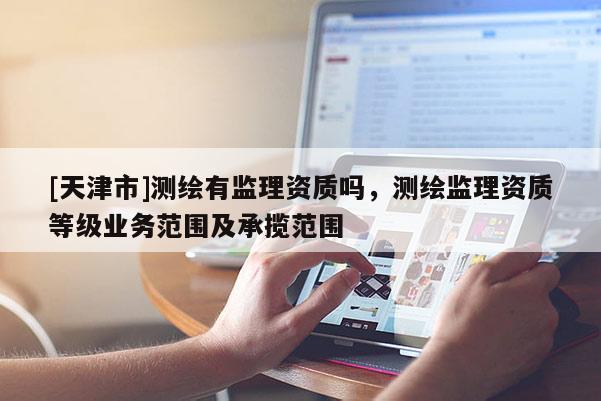 [天津市]测绘有监理资质吗，测绘监理资质等级业务范围及承揽范围