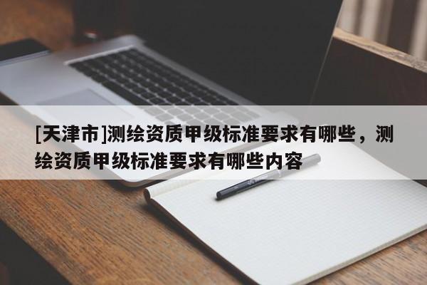 [天津市]测绘资质甲级标准要求有哪些，测绘资质甲级标准要求有哪些内容